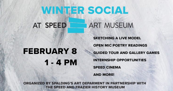 Graphic of Spalding Art Winter Social event. Text reads: "Winter Social Winter at Speed Art Museum, Feb 8, 1-4 p.m., Sketching at Live Model, Open Mic Poetry Readings, Guided Tour and Galleries, Internship Opportunities, Speed Cinema and More. Organized by Spalding Art Department in Partnership with the The Speed and Frazier History Museum